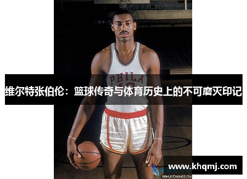 维尔特张伯伦：篮球传奇与体育历史上的不可磨灭印记