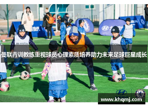 曼联青训教练重视球员心理素质培养助力未来足球巨星成长