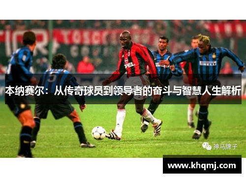 本纳赛尔：从传奇球员到领导者的奋斗与智慧人生解析