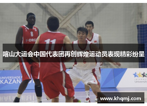 喀山大运会中国代表团再创辉煌运动员表现精彩纷呈