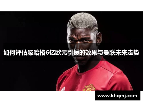 如何评估滕哈格6亿欧元引援的效果与曼联未来走势