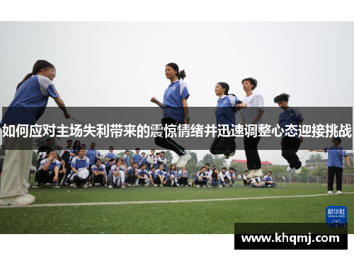 如何应对主场失利带来的震惊情绪并迅速调整心态迎接挑战
