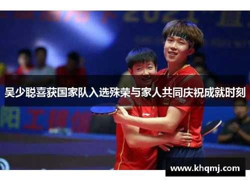 吴少聪喜获国家队入选殊荣与家人共同庆祝成就时刻