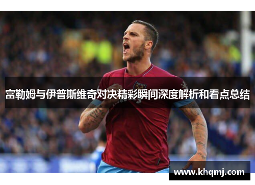 富勒姆与伊普斯维奇对决精彩瞬间深度解析和看点总结