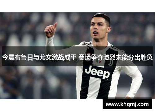 今晨布鲁日与尤文激战成平 赛场争夺激烈未能分出胜负